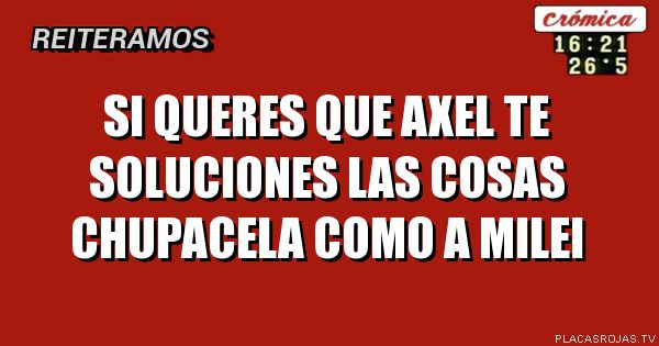 si queres que axel te soluciones las cosas chupacela como a milei