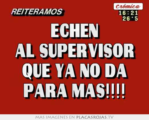 echen al supervisor que ya no da para más!!!!