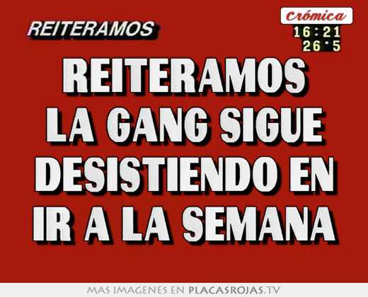 reiteramos la gang sigue desistiendo en ir a la semana