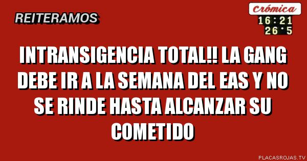 INTRANSIGENCIA TOTAL!!
la gang DEBE ir a la semana del eaS Y NO SE RINDE HASTA ALCANZAR SU COMETIDO