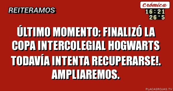 ÚLTIMO MOMENTO:
FINALIZÓ LA COPA INTERCOLEGIAL
Hogwarts todavía intenta recuperarse!.
Ampliaremos.