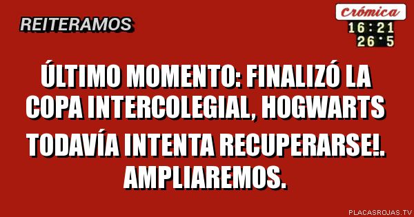 ÚLTIMO MOMENTO:
FINALIZÓ LA COPA INTERCOLEGIAL,
Hogwarts todavía intenta recuperarse!.
Ampliaremos.