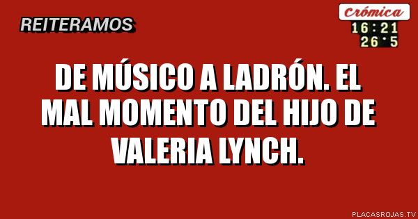 DE MÚSICO A LADRÓN.
EL MAL MOMENTO DEL HIJO DE VALERIA LYNCH.