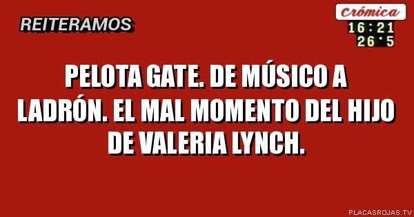 Pelota gate. DE MÚSICO A LADRÓN.
EL MAL MOMENTO DEL HIJO DE VALERIA LYNCH.