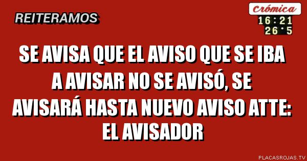 Se avisa que el aviso que se iba a avisar no se avisó, se avisará hasta nuevo aviso
ATTE: EL AVISADOR