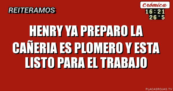 Henry ya preparo la cañeria
Es plomero y esta listo para el trabajo