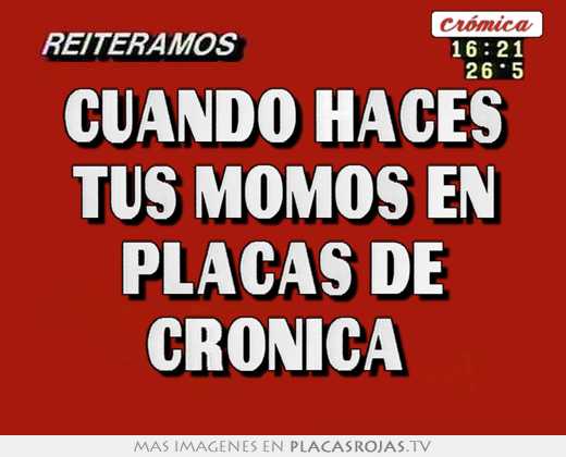 cuando haces tus momos en placas de crónica