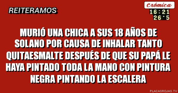 murió una chica a sus 18 años de solano por causa de inhalar tanto quitaesmalte después de que su papá le haya pintado toda la mano con pintura negra pintando la escalera