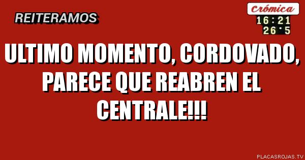 Ultimo momento, cordovado, parece que reabren el centrale!!!