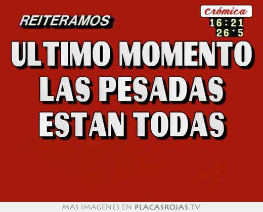 ultimo momento las pesadas estan todas