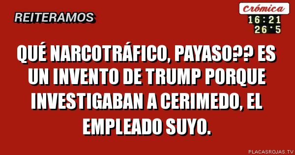 Qué narcotráfico, payaso?? es un invento de trump porque investigaban a cerimedo, el empleado suyo.