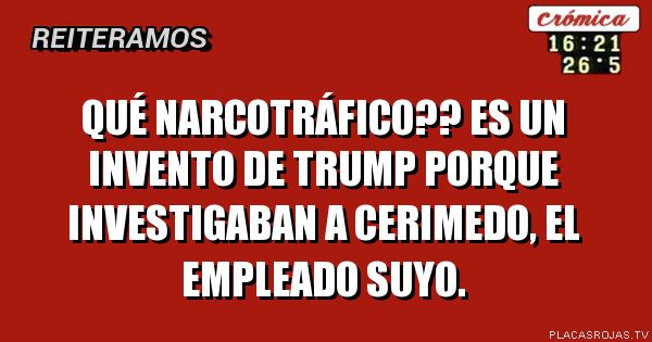Qué narcotráfico?? es un invento de trump porque investigaban a cerimedo, el empleado suyo.