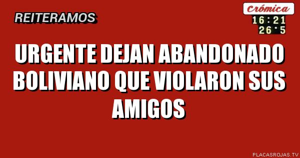 Urgente dejan abandonado boliviano que violaron sus amigos