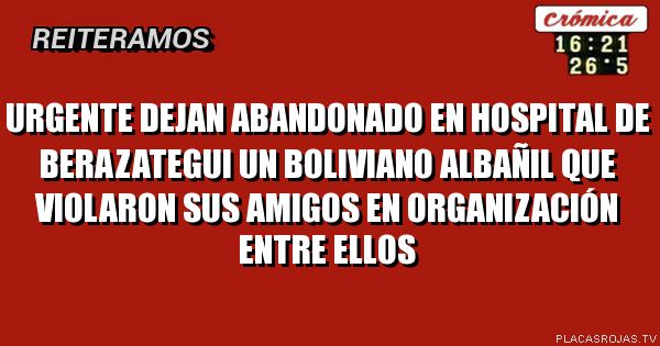 Urgente dejan abandonado en hospital de berazategui un boliviano albañil  que violaron sus amigos en organización entre ellos