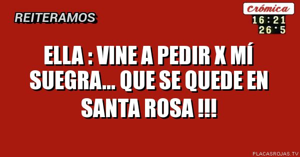 Ella : vine a pedir x mí suegra... Que se quede en santa rosa !!!