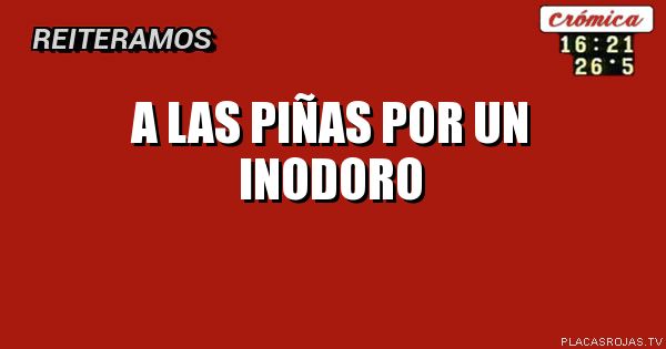 A las piñas 
Por un inodoro 
